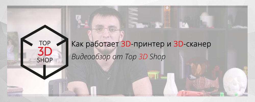 Как работает 3D принтер и 3D сканер. Видеообзор от Top 3D Shop - 1
