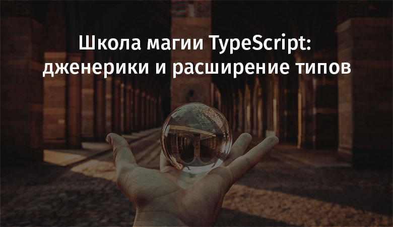 Школа магии TypeScript: дженерики и расширение типов - 1