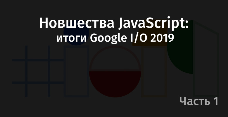 Новшества JavaScript: итоги Google I-O 2019. Часть 1 - 1