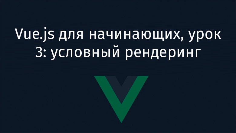 Vue.js для начинающих, урок 3: условный рендеринг - 1