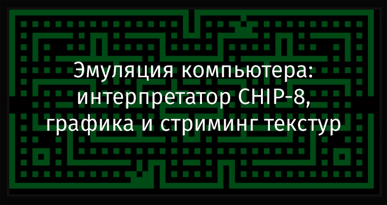 Эмуляция компьютера: интерпретатор CHIP-8, графика и стриминг текстур - 1