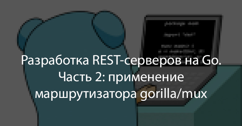 Разработка REST-серверов на Go. Часть 2: применение маршрутизатора gorilla-mux - 1