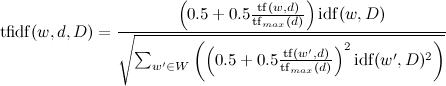 mathrm{tfidf}(w,d,D)=frac{left(0.5+0.5frac{mathrm{tf}(w,d)}{mathrm{tf}_{max}(d)}right)mathrm{idf}(w,D)}{sqrt{sum_{w'in W}{left(left(0.5+0.5frac{mathrm{tf}(w',d)}{mathrm{tf}_{max}(d)}right)^2mathrm{idf}(w',D)^2}right)}}