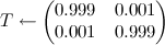 Tleftarrowleft(begin{matrix}0.999&0.001.001&0.999end{matrix}right)