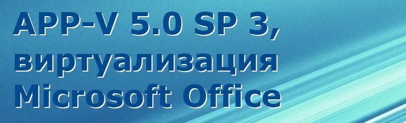 Запись вебинара: APP-V 5.0 Service Pack 3, виртуализация Microsoft Office - 1