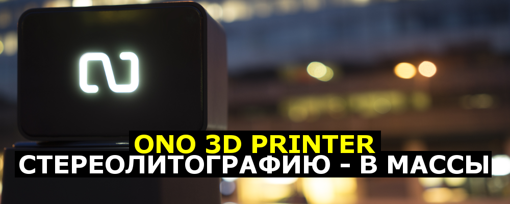 ONO 3D printer. Стереолитографию — в массы - 1