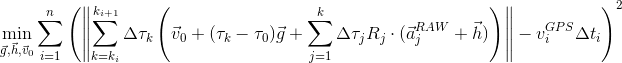 min_{vec{g}, vec{h}, vec{v}_0} sum_{i=1}^n left( left | sum_{k=k_i}^{k_{i+1}} Delta tau_k left( vec{v}_0 + (tau_k - tau_0)vec{g} + sum_{j=1}^k Delta tau_j R_j cdot (vec{a}_j^{RAW} + vec{h}) right ) right | - v^{GPS}_i Delta t_i right )^2