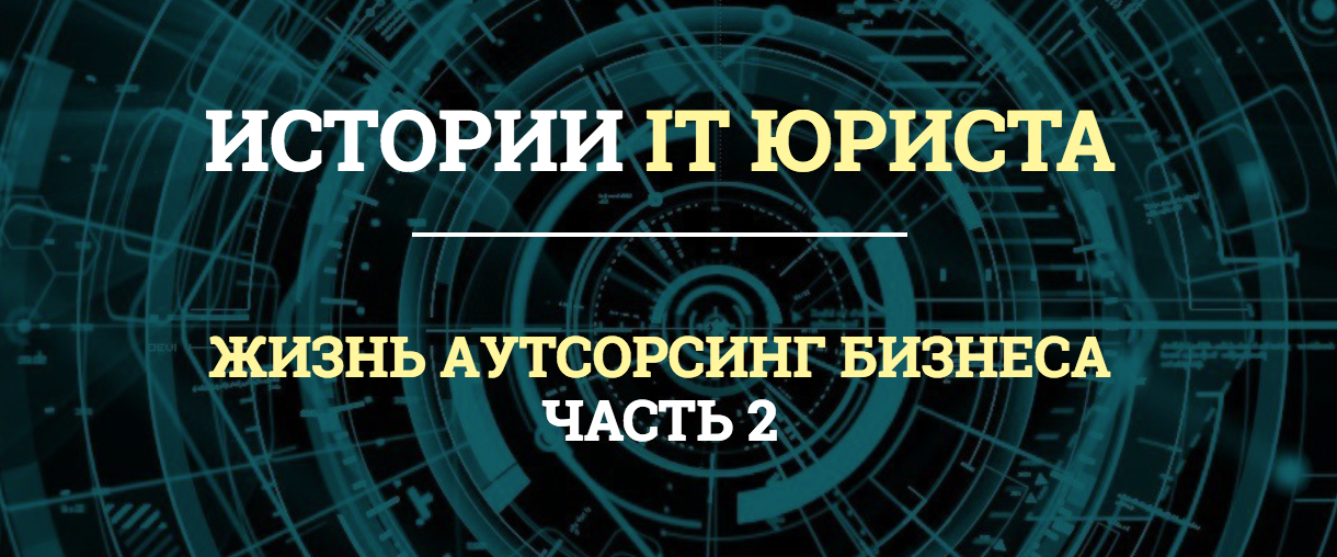 Истории IT юриста. Жизнь аутсорсинг бизнеса. Часть 2 - 1