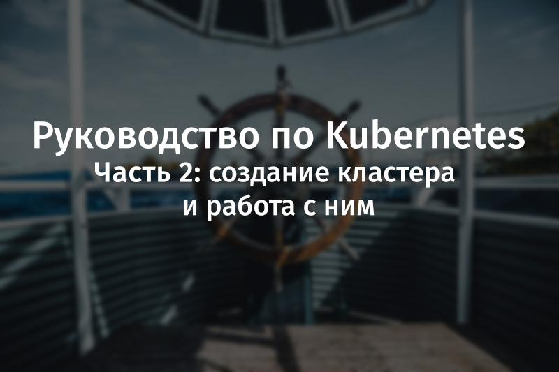 Руководство по Kubernetes, часть 2: создание кластера и работа с ним - 1