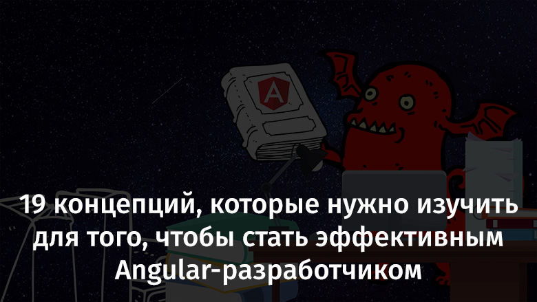 19 концепций, которые нужно изучить для того, чтобы стать эффективным Angular-разработчиком - 1