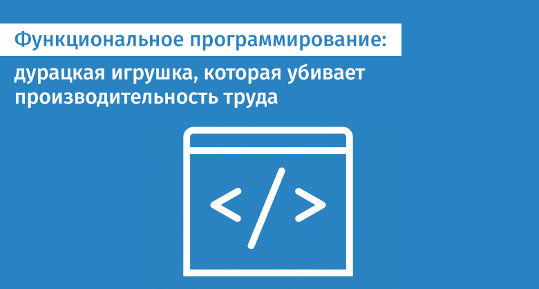 Функциональное программирование: дурацкая игрушка, которая убивает производительность труда. Часть 1 - 1