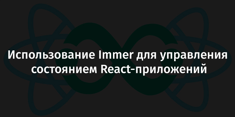 Использование Immer для управления состоянием React-приложений - 1