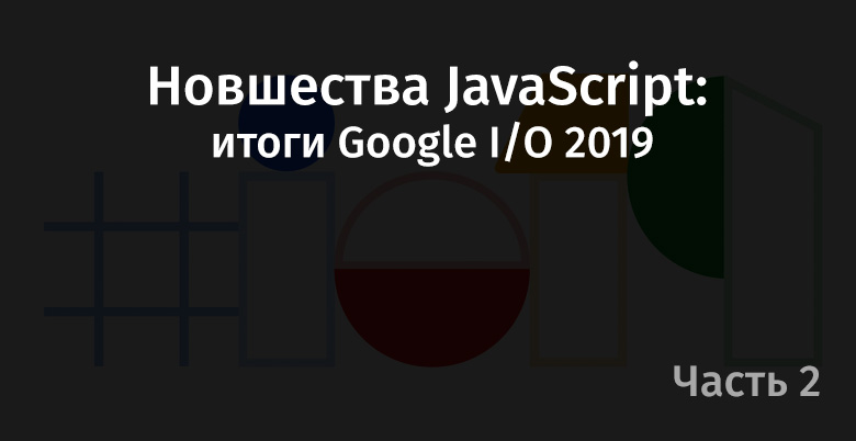 Новшества JavaScript: итоги Google I-O 2019. Часть 2 - 1