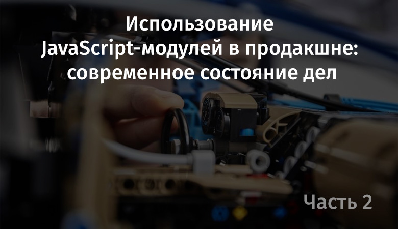 Использование JavaScript-модулей в продакшне: современное состояние дел. Часть 2 - 1 Использование JavaScript-модулей в продакшне: современное состояние дел. Часть 2 - 1