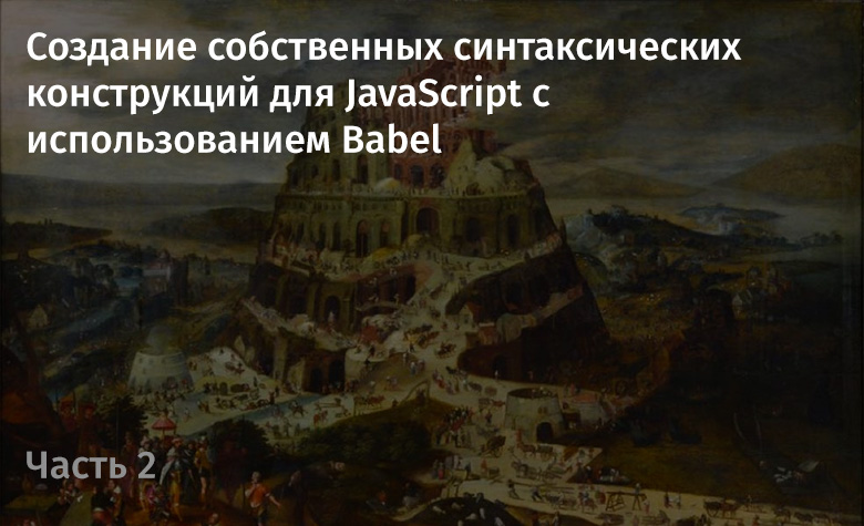 Создание собственных синтаксических конструкций для JavaScript с использованием Babel. Часть 2 - 1 Создание собственных синтаксических конструкций для JavaScript с использованием Babel. Часть 2 - 1