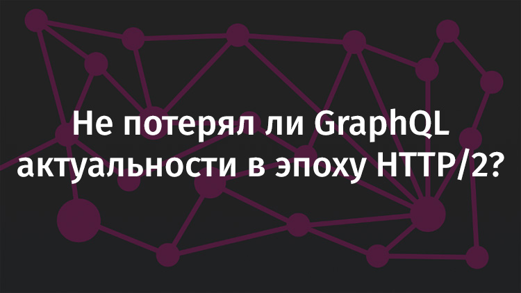 Не потерял ли GraphQL актуальности в эпоху HTTP-2? - 1