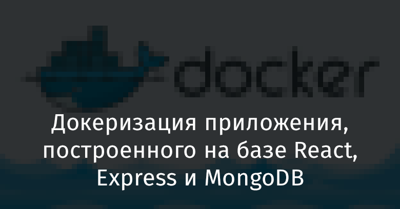 Докеризация приложения, построенного на базе React, Express и MongoDB - 1