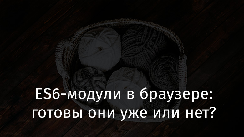 ES6-модули в браузере: готовы они уже или нет? - 1 ES6-модули в браузере: готовы они уже или нет? - 1