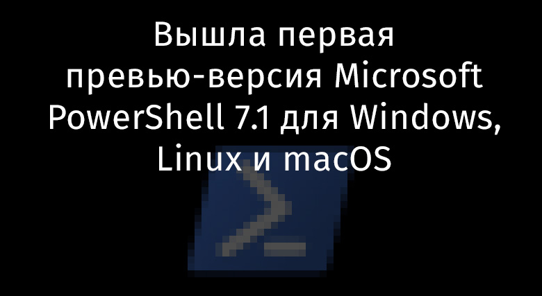 Вышла первая превью-версия Microsoft PowerShell 7.1 для Windows, Linux и macOS - 1 Вышла первая превью-версия Microsoft PowerShell 7.1 для Windows, Linux и macOS - 1