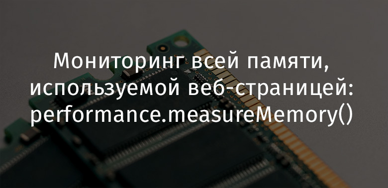 Мониторинг всей памяти, используемой веб-страницей: performance.measureMemory() - 1 Мониторинг всей памяти, используемой веб-страницей: performance.measureMemory() - 1