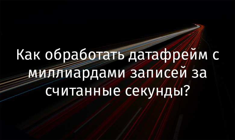 Как обработать датафрейм с миллиардами записей за считанные секунды? - 1