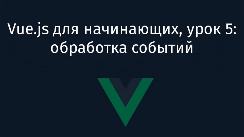 Vue.js для начинающих, урок 5: обработка событий - 1