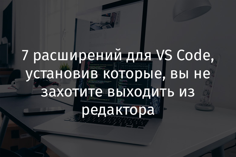 7 расширений для VS Code, установив которые, вы не захотите выходить из редактора - 1