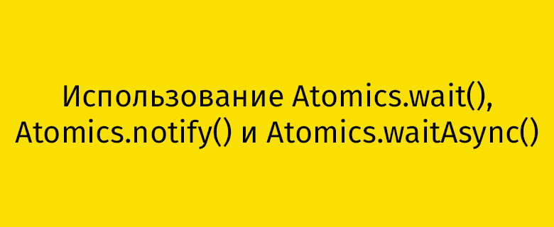 Использование Atomics.wait(), Atomics.notify() и Atomics.waitAsync() - 1