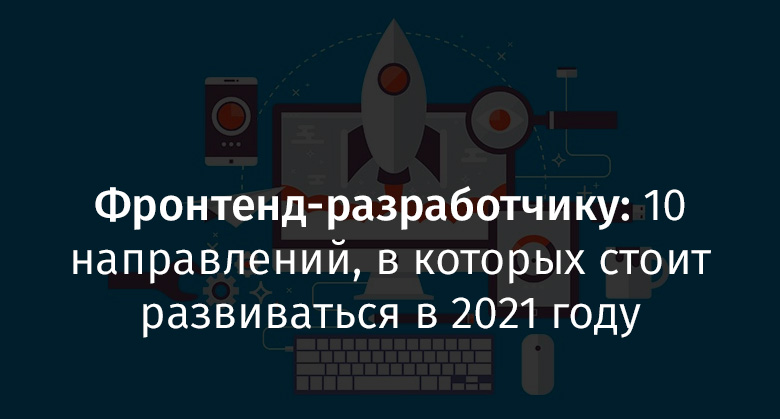 Фронтенд-разработчику: 10 направлений, в которых стоит развиваться в 2021 году - 1