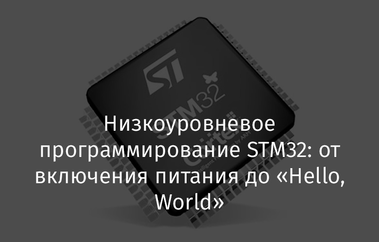 Низкоуровневое программирование STM32: от включения питания до «Hello, World» - 1