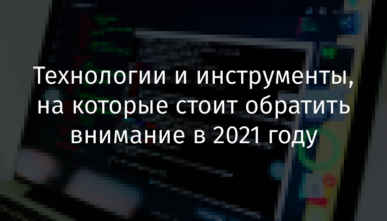 Технологии и инструменты, на которые стоит обратить внимание в 2021 году - 1