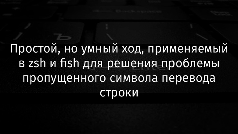 Простой, но умный ход, применяемый в zsh и fish для решения проблемы пропущенного символа перевода строки - 1