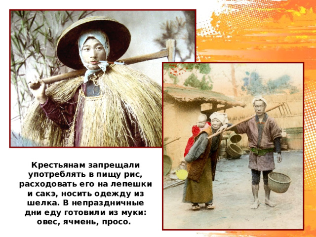 Формально в японской социальной иерархии, восходившей к конфуцианским представлениям, крестьяне стояли выше горожан — но в эпоху Токугава быть горожанином стало гораздо предпочтительнее. Впрочем, в реальности, особенно в местах поглуше, строгость законов компенсировалась необязательностью их строгого исполнения — но рис, съедобную денежную массу, из крестьян старались выжимать до последней капли.