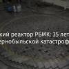 Советский реактор РБМК: 35 лет после Чернобыльской катастрофы